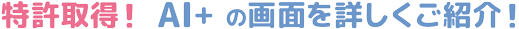 特許取得！AI+の画面を詳しくご紹介！