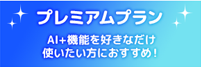 プレミアムプラン AI+機能を好きなだけ使いたい方におすすめ!