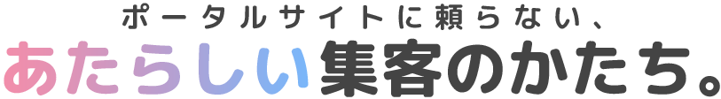 ポータルサイトにたよらない、新しい集客のかたち。