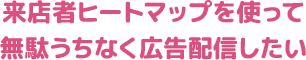 来店者ヒートマップを使って無駄うちなく広告配信したい
