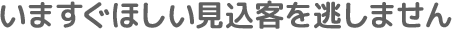 いますぐほしい見込客を逃しません