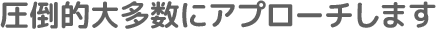 圧倒的大多数にアプローチします