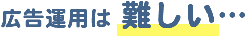 広告運用は難しい…